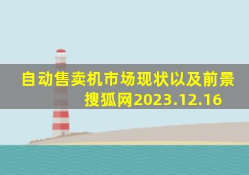 自动售卖机市场现状以及前景 搜狐网2023.12.16